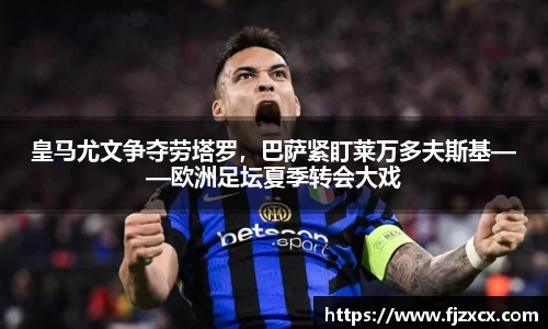 皇马尤文争夺劳塔罗，巴萨紧盯莱万多夫斯基——欧洲足坛夏季转会大戏