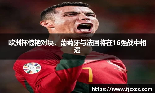 欧洲杯惊艳对决：葡萄牙与法国将在16强战中相遇