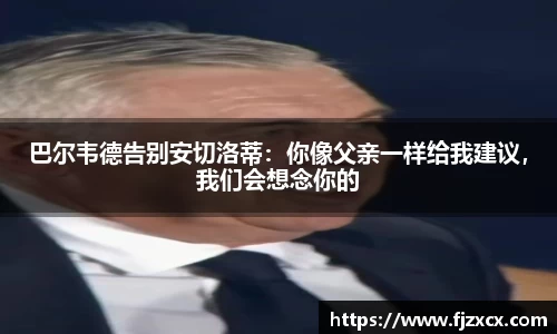 巴尔韦德告别安切洛蒂：你像父亲一样给我建议，我们会想念你的