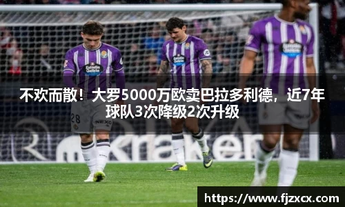 不欢而散！大罗5000万欧卖巴拉多利德，近7年球队3次降级2次升级
