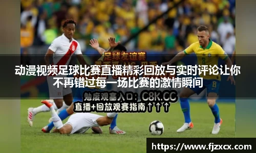 动漫视频足球比赛直播精彩回放与实时评论让你不再错过每一场比赛的激情瞬间
