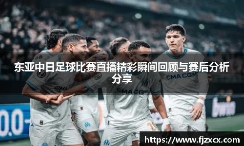 东亚中日足球比赛直播精彩瞬间回顾与赛后分析分享