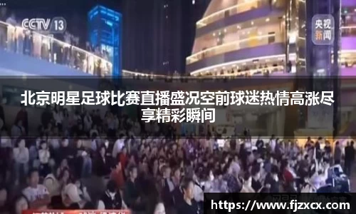 北京明星足球比赛直播盛况空前球迷热情高涨尽享精彩瞬间
