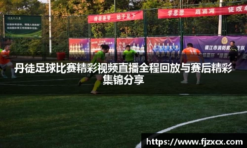 丹徒足球比赛精彩视频直播全程回放与赛后精彩集锦分享