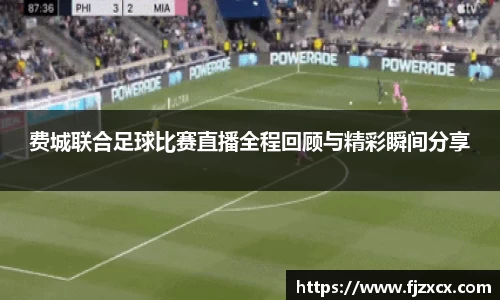 费城联合足球比赛直播全程回顾与精彩瞬间分享