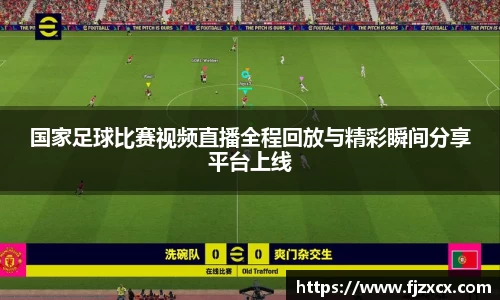 国家足球比赛视频直播全程回放与精彩瞬间分享平台上线