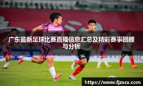 广东最新足球比赛直播信息汇总及精彩赛事回顾与分析