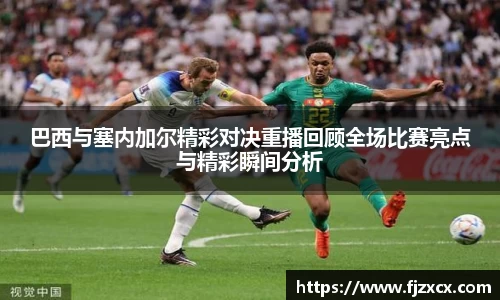 巴西与塞内加尔精彩对决重播回顾全场比赛亮点与精彩瞬间分析
